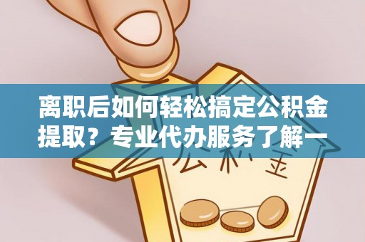 泗县离职后如何轻松搞定公积金提取？专业代办服务了解一下