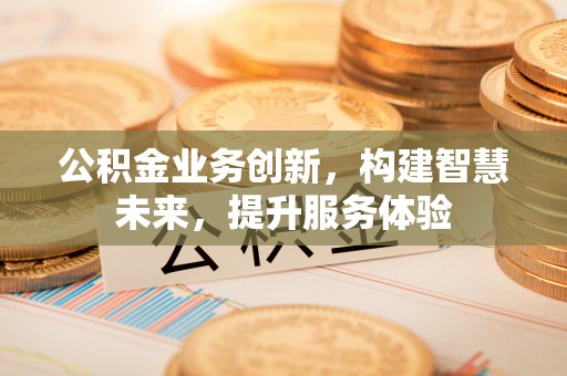 泗县公积金业务创新，构建智慧未来，提升服务体验