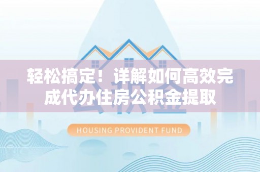 泗县轻松搞定！详解如何高效完成代办住房公积金提取