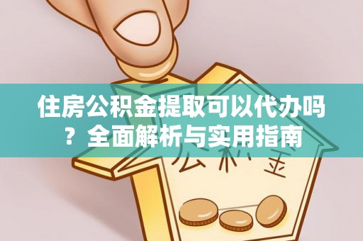 泗县住房公积金提取可以代办吗？全面解析与实用指南
