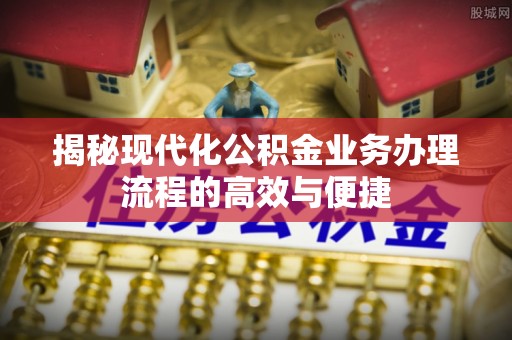 泗县揭秘现代化公积金业务办理流程的高效与便捷