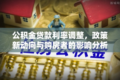 泗县公积金贷款利率调整，政策新动向与购房者的影响分析