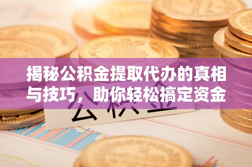 泗县揭秘公积金提取代办的真相与技巧，助你轻松搞定资金流动问题