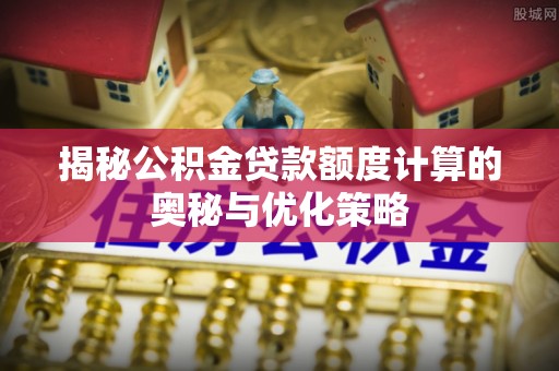 泗县揭秘公积金贷款额度计算的奥秘与优化策略