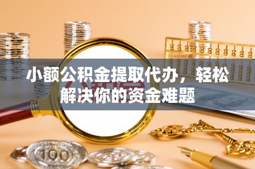 泗县小额公积金提取代办，轻松解决你的资金难题