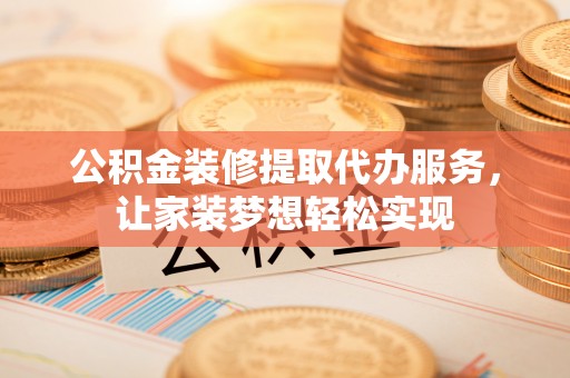 泗县公积金装修提取代办服务，让家装梦想轻松实现