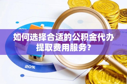 泗县如何选择合适的公积金代办提取费用服务？