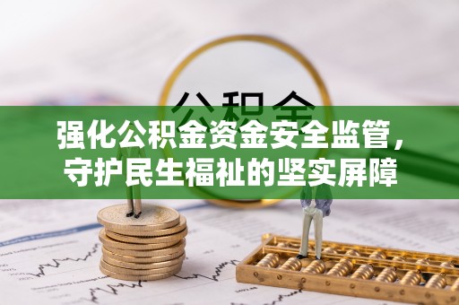 泗县强化公积金资金安全监管，守护民生福祉的坚实屏障