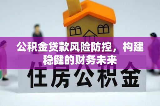 泗县公积金贷款风险防控，构建稳健的财务未来