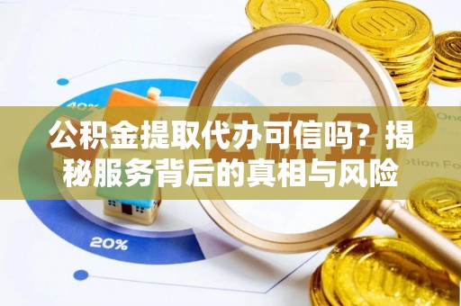 泗县公积金提取代办可信吗？揭秘服务背后的真相与风险