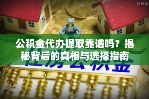 泗县公积金代办提取靠谱吗？揭秘背后的真相与选择指南
