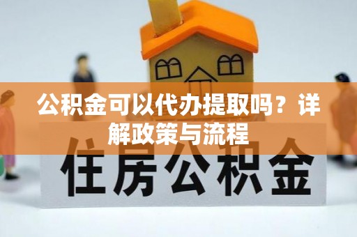 泗县公积金可以代办提取吗？详解政策与流程