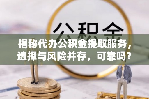 泗县揭秘代办公积金提取服务，选择与风险并存，可靠吗？