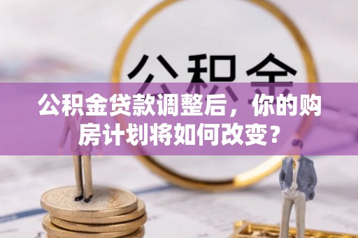 泗县公积金贷款调整后，你的购房计划将如何改变？