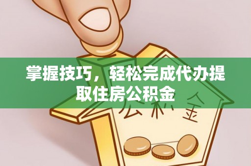 泗县掌握技巧，轻松完成代办提取住房公积金