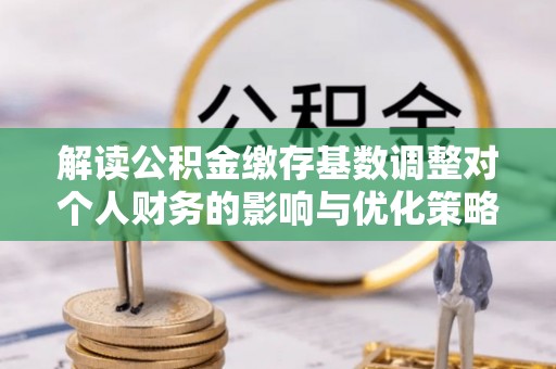 泗县解读公积金缴存基数调整对个人财务的影响与优化策略