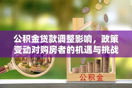 泗县公积金贷款调整影响，政策变动对购房者的机遇与挑战