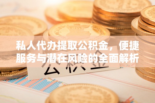 泗县私人代办提取公积金，便捷服务与潜在风险的全面解析
