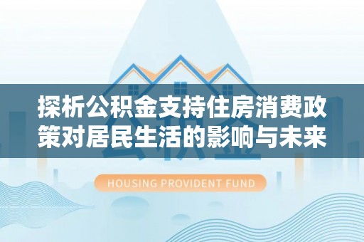 泗县探析公积金支持住房消费政策对居民生活的影响与未来展望