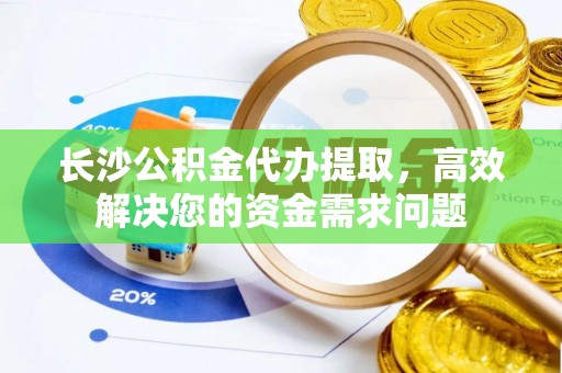 泗县长沙公积金代办提取，高效解决您的资金需求问题
