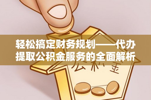 泗县轻松搞定财务规划——代办提取公积金服务的全面解析