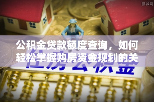 泗县公积金贷款额度查询，如何轻松掌握购房资金规划的关键
