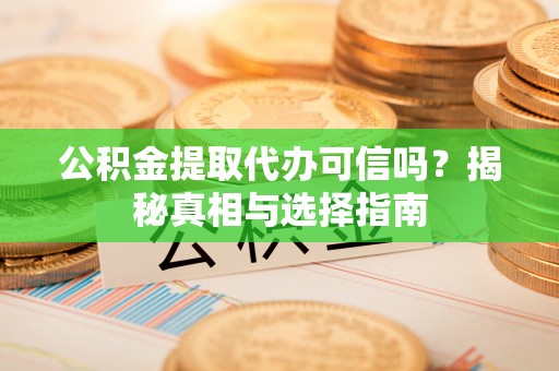 泗县公积金提取代办可信吗？揭秘真相与选择指南