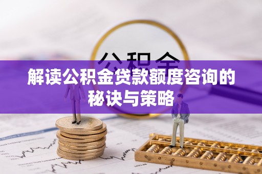 泗县解读公积金贷款额度咨询的秘诀与策略