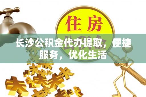 泗县长沙公积金代办提取，便捷服务，优化生活