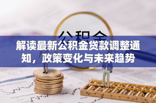 泗县解读最新公积金贷款调整通知，政策变化与未来趋势