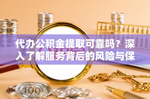 泗县代办公积金提取可靠吗？深入了解服务背后的风险与保障
