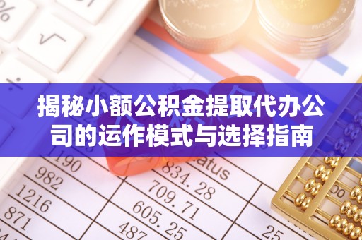 泗县揭秘小额公积金提取代办公司的运作模式与选择指南