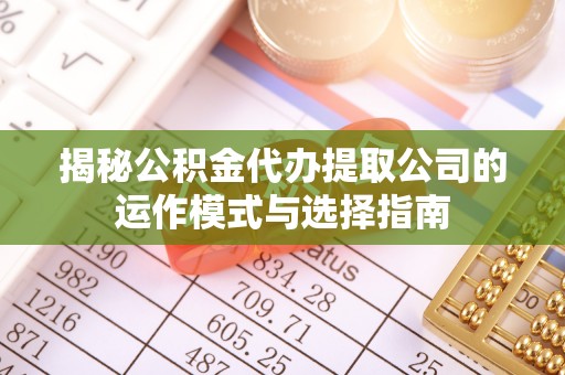 泗县揭秘公积金代办提取公司的运作模式与选择指南