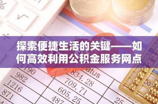 泗县探索便捷生活的关键——如何高效利用公积金服务网点查询功能