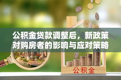 泗县公积金贷款调整后，新政策对购房者的影响与应对策略