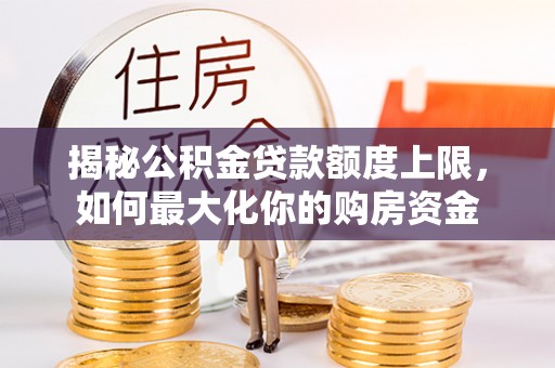 泗县揭秘公积金贷款额度上限，如何最大化你的购房资金