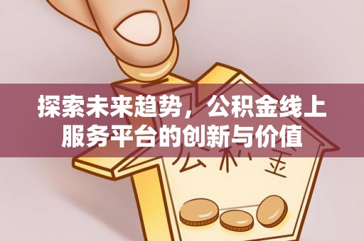 泗县探索未来趋势，公积金线上服务平台的创新与价值