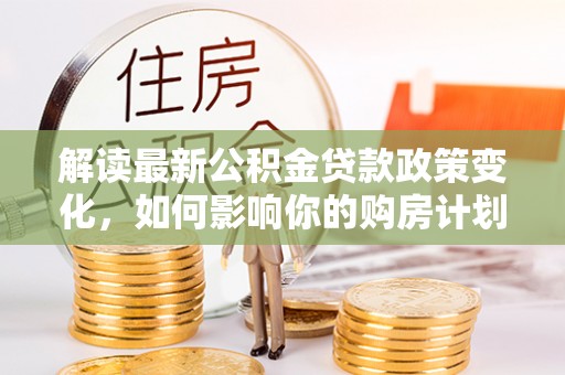 泗县解读最新公积金贷款政策变化，如何影响你的购房计划？