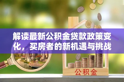 泗县解读最新公积金贷款政策变化，买房者的新机遇与挑战
