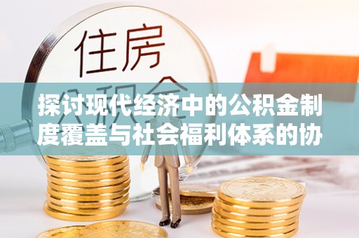 泗县探讨现代经济中的公积金制度覆盖与社会福利体系的协同发展