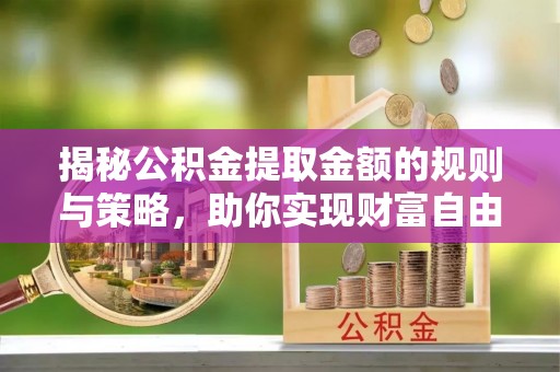泗县揭秘公积金提取金额的规则与策略，助你实现财富自由