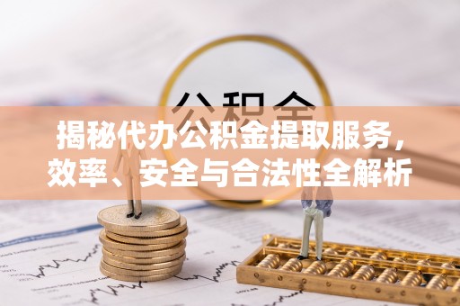 泗县揭秘代办公积金提取服务，效率、安全与合法性全解析