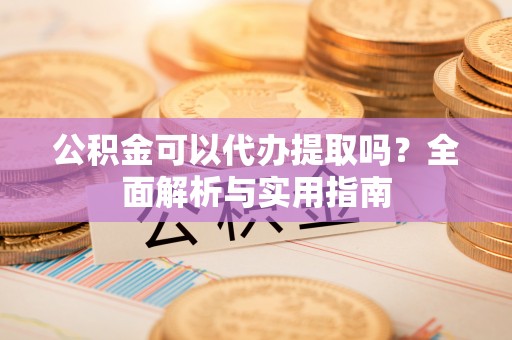 泗县公积金可以代办提取吗？全面解析与实用指南