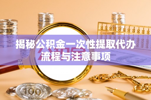 泗县揭秘公积金一次性提取代办流程与注意事项