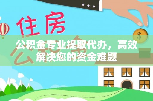 泗县公积金专业提取代办，高效解决您的资金难题