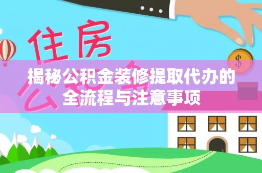泗县揭秘公积金装修提取代办的全流程与注意事项
