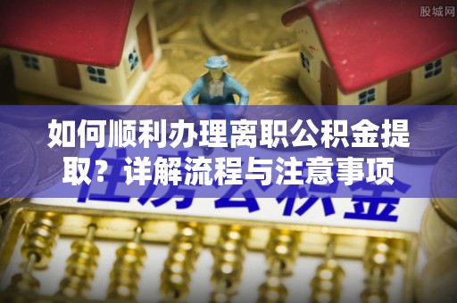 泗县如何顺利办理离职公积金提取？详解流程与注意事项