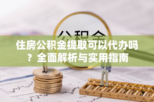 泗县住房公积金提取可以代办吗？全面解析与实用指南