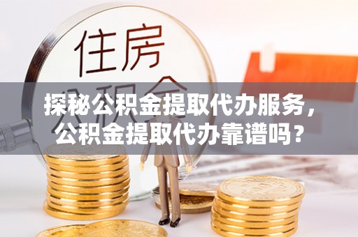泗县探秘公积金提取代办服务，公积金提取代办靠谱吗？