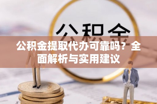 泗县公积金提取代办可靠吗？全面解析与实用建议